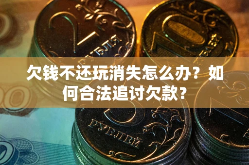 北京欠钱不还玩消失怎么办？如何合法追讨欠款？