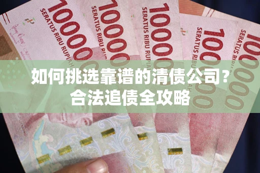 北京如何挑选靠谱的清债公司?合法追债全攻略 北京如何挑选靠谱的清债公司?合法追债全攻略