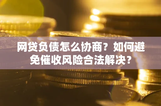 北京网贷负债怎么协商？如何避免催收风险合法解决？