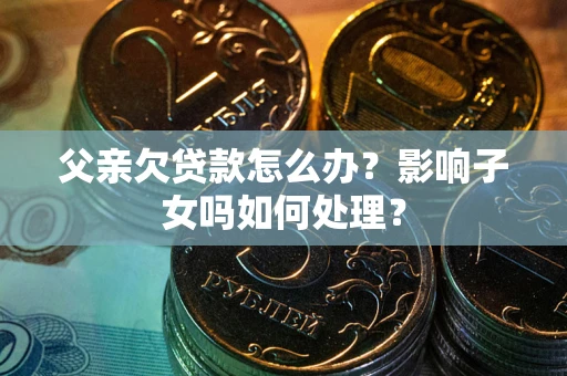 北京父亲欠贷款怎么办？影响子女吗如何处理？