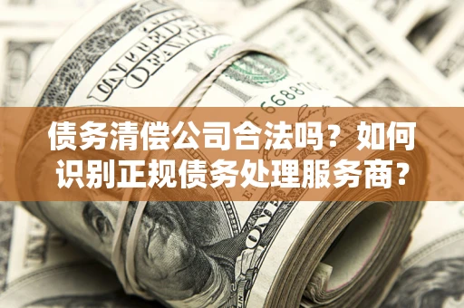 北京债务清偿公司合法吗？如何识别正规债务处理服务商？