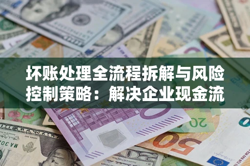 北京坏账处理全流程拆解与风险控制策略：解决企业现金流顽疾的实战指南