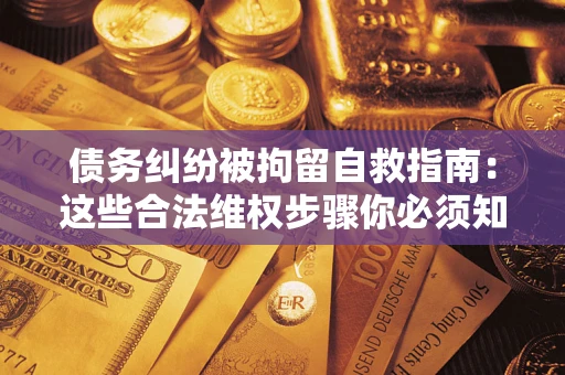 北京债务纠纷被拘留自救指南：这些合法维权步骤你必须知道！