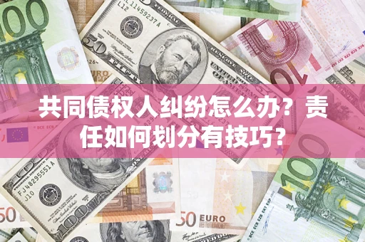 北京共同债权人纠纷怎么办？责任如何划分有技巧？