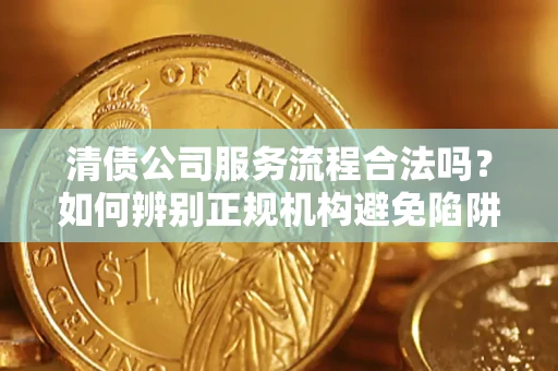 北京清债公司服务流程合法吗？如何辨别正规机构避免陷阱？
