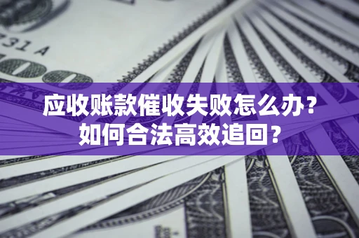 北京应收账款催收失败怎么办？如何合法高效追回？