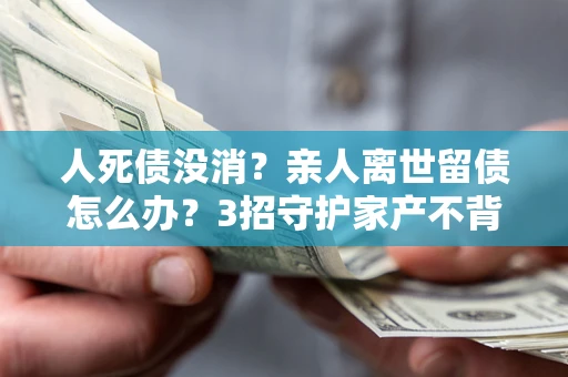 北京人死债没消？亲人离世留债怎么办？3招守护家产不背锅