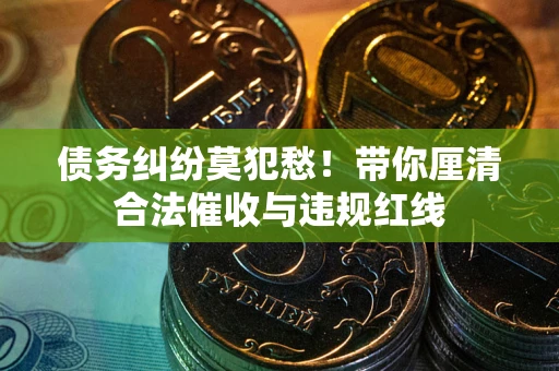 北京债务纠纷莫犯愁！带你厘清合法催收与违规红线