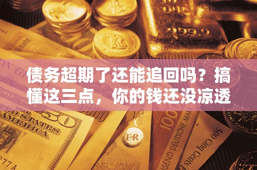 北京债务超期了还能追回吗？搞懂这三点，你的钱还没凉透