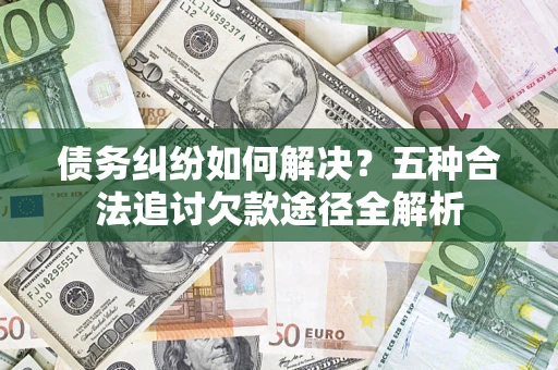 北京债务纠纷如何解决？五种合法追讨欠款途径全解析