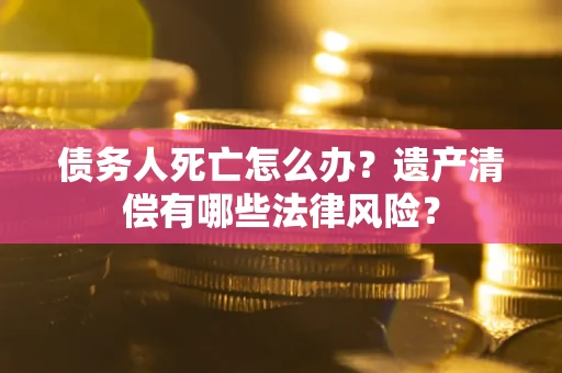 北京债务人死亡怎么办？遗产清偿有哪些法律风险？