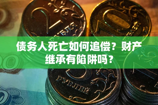 北京债务人死亡如何追偿？财产继承有陷阱吗？