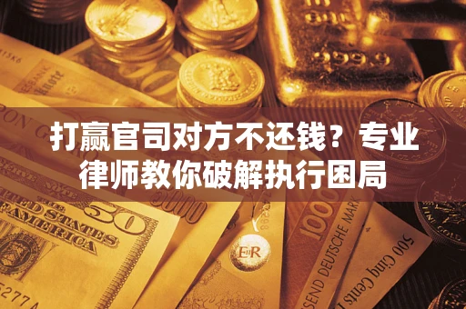 北京打赢官司对方不还钱？专业律师教你破解执行困局