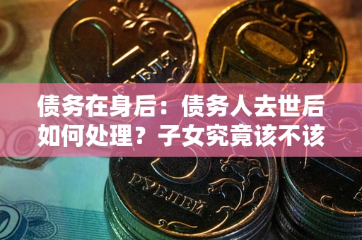 北京债务在身后：债务人去世后如何处理？子女究竟该不该还钱？
