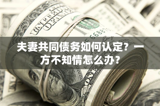 北京夫妻共同债务如何认定？一方不知情怎么办？