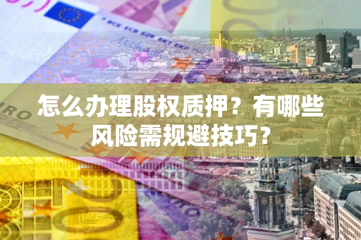 北京怎么办理股权质押？有哪些风险需规避技巧？