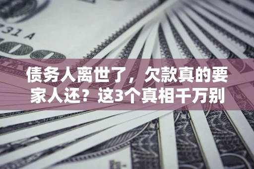 北京债务人离世了，欠款真的要家人还？这3个真相千万别弄错