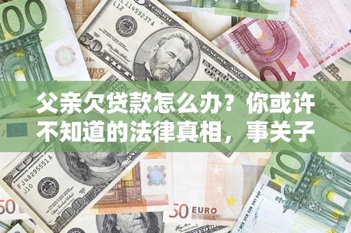 北京父亲欠贷款怎么办？你或许不知道的法律真相，事关子女未来