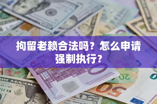 北京拘留老赖合法吗？怎么申请强制执行？