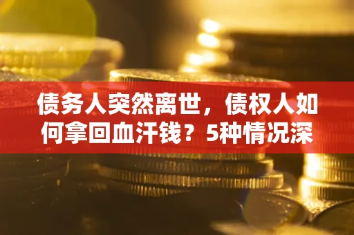 北京债务人突然离世，债权人如何拿回血汗钱？5种情况深度解析