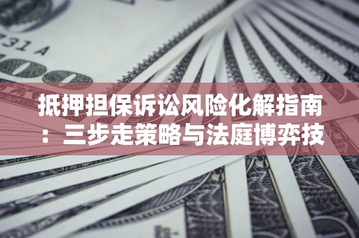 北京抵押担保诉讼风险化解指南：三步走策略与法庭博弈技巧