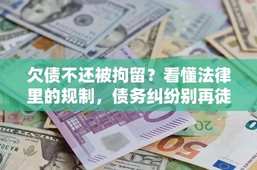 北京欠债不还被拘留？看懂法律里的规制，债务纠纷别再徒劳奔波