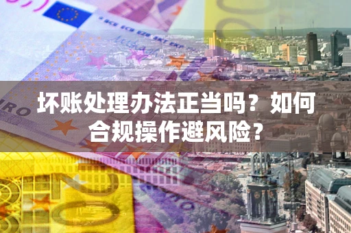 北京坏账处理办法正当吗？如何合规操作避风险？