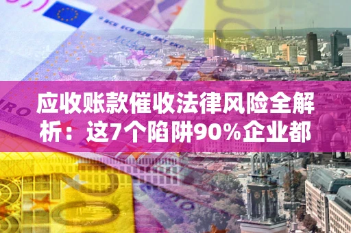 北京应收账款催收法律风险全解析：这7个陷阱90%企业都踩过（含合规应对指南）