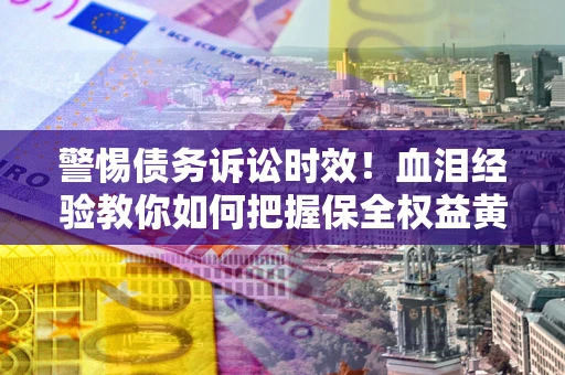 北京警惕债务诉讼时效！血泪经验教你如何把握保全权益黄金期