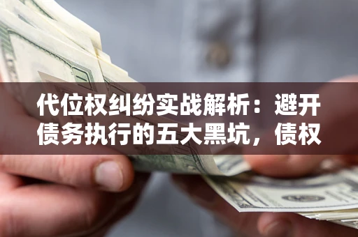 北京代位权纠纷实战解析：避开债务执行的五大黑坑，债权人必看指南