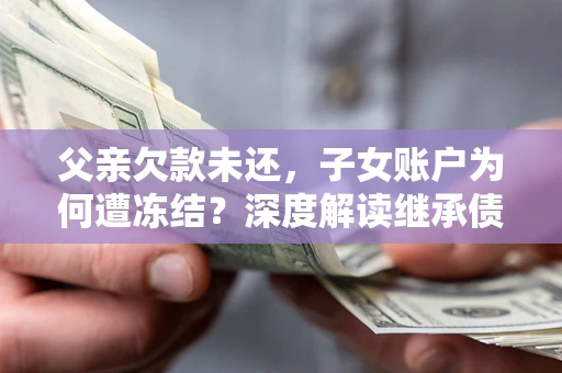 北京父亲欠款未还，子女账户为何遭冻结？深度解读继承债务迷局
