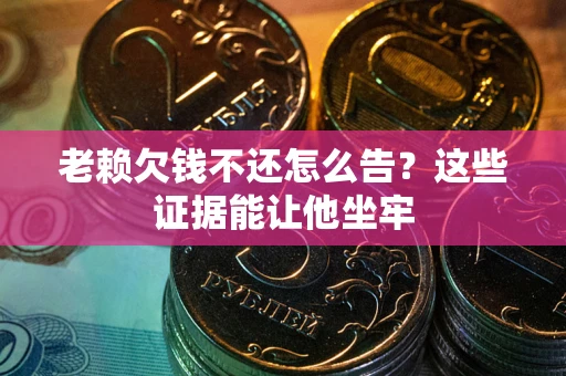 北京老赖欠钱不还怎么告？这些证据能让他坐牢