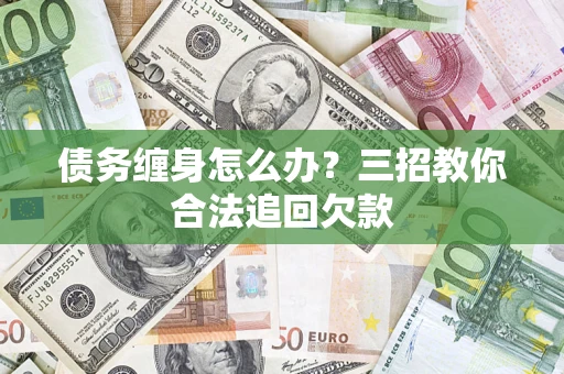 北京债务缠身怎么办？三招教你合法追回欠款
