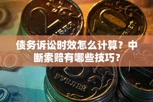 北京债务诉讼时效怎么计算？中断索赔有哪些技巧？