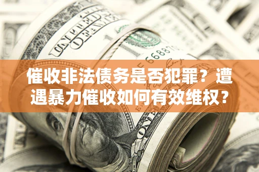 北京催收非法债务是否犯罪？遭遇暴力催收如何有效维权？