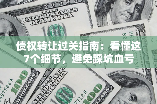 北京债权转让过关指南：看懂这7个细节，避免踩坑血亏