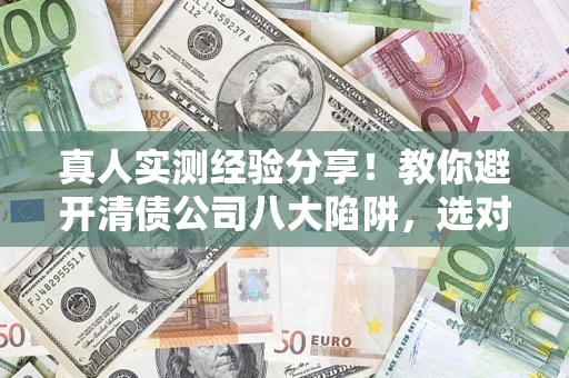 北京真人实测经验分享！教你避开清债公司八大陷阱，选对机构少走十年弯路