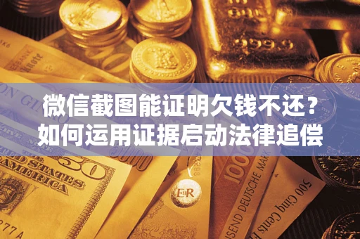 北京微信截图能证明欠钱不还？如何运用证据启动法律追偿程序？
