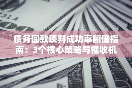 北京债务回款谈判成功率翻倍指南：3个核心策略与催收机构避坑法则