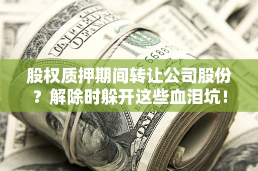 北京股权质押期间转让公司股份？解除时躲开这些血泪坑！