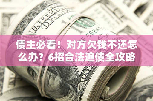 北京债主必看！对方欠钱不还怎么办？6招合法追债全攻略