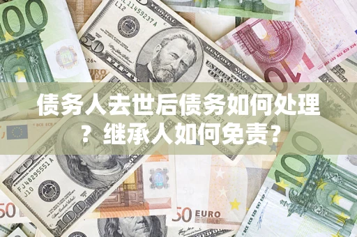 北京债务人去世后债务如何处理？继承人如何免责？