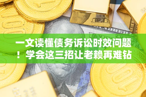 北京一文读懂债务诉讼时效问题！学会这三招让老赖再难钻空子