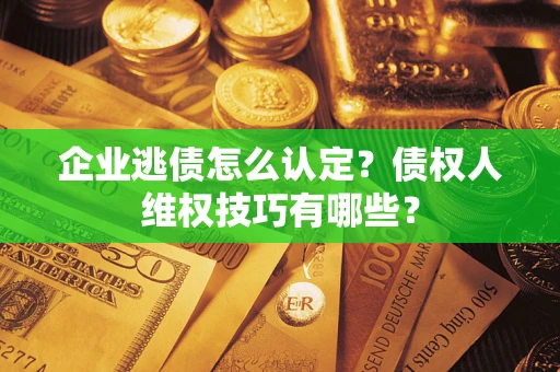 北京企业逃债怎么认定？债权人维权技巧有哪些？