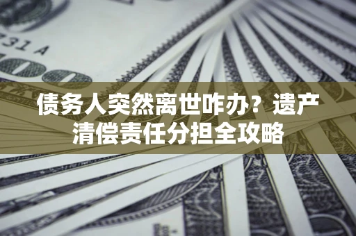 北京债务人突然离世咋办？遗产清偿责任分担全攻略