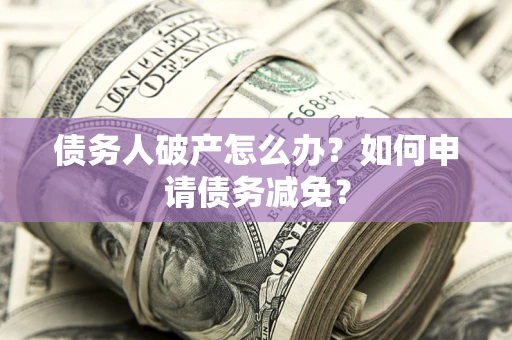 北京债务人破产怎么办？如何申请债务减免？