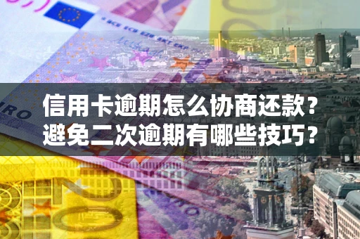 北京信用卡逾期怎么协商还款？避免二次逾期有哪些技巧？