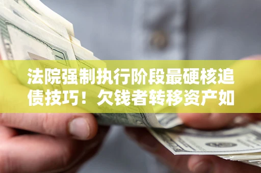北京法院强制执行阶段最硬核追债技巧！欠钱者转移资产如何破解？