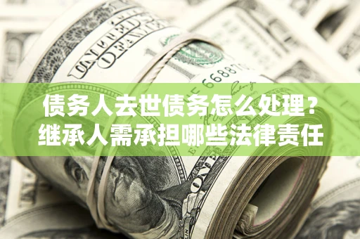 北京债务人去世债务怎么处理？继承人需承担哪些法律责任？