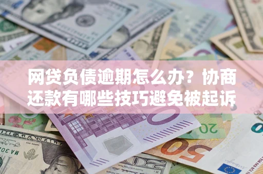 北京网贷负债逾期怎么办？协商还款有哪些技巧避免被起诉？